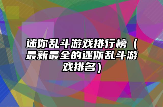 迷你乱斗游戏排行榜（最新最全的迷你乱斗游戏排名）
