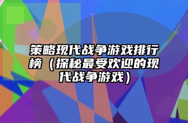 策略现代战争游戏排行榜（探秘最受欢迎的现代战争游戏）