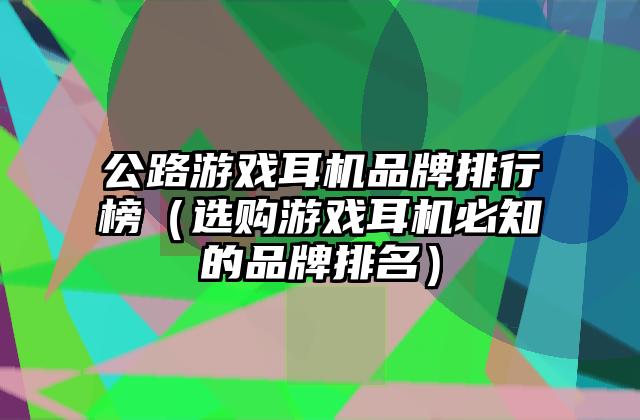 公路游戏耳机品牌排行榜（选购游戏耳机必知的品牌排名）
