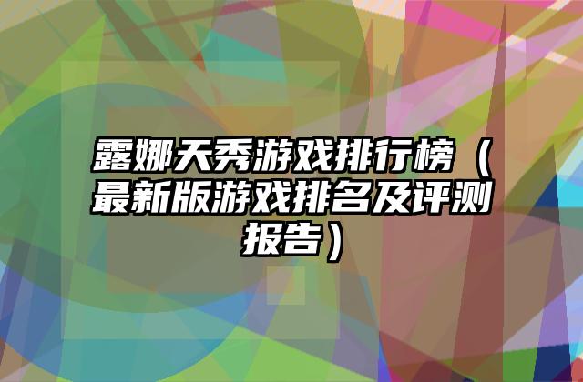 露娜天秀游戏排行榜（最新版游戏排名及评测报告）