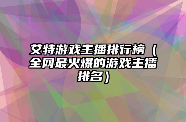 艾特游戏主播排行榜（全网最火爆的游戏主播排名）