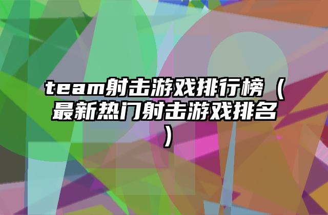 team射击游戏排行榜（最新热门射击游戏排名）