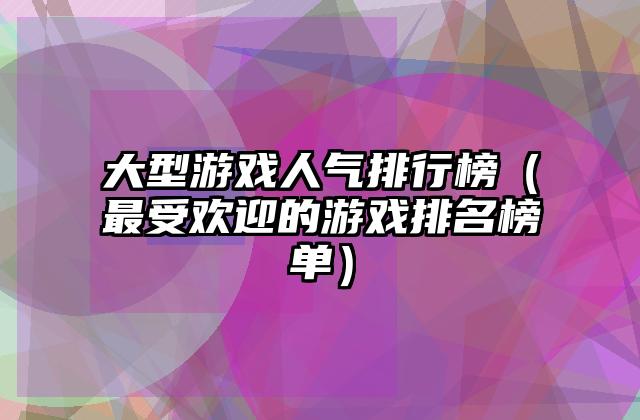 大型游戏人气排行榜（最受欢迎的游戏排名榜单）