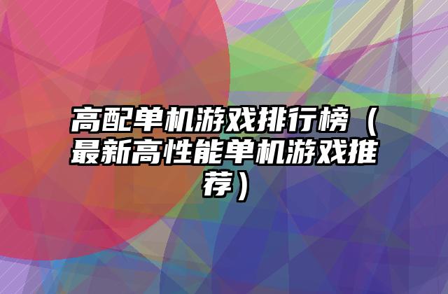 高配单机游戏排行榜（最新高性能单机游戏推荐）