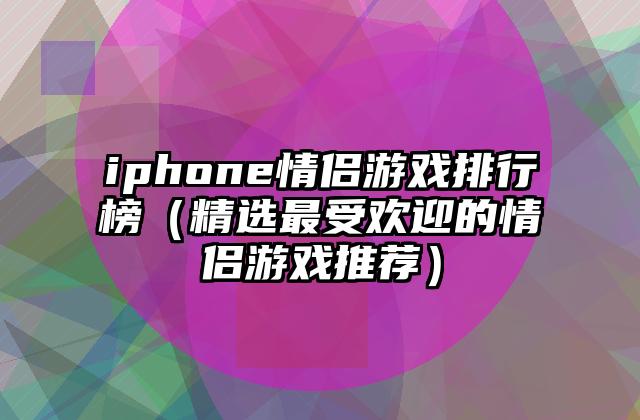 iphone情侣游戏排行榜（精选最受欢迎的情侣游戏推荐）