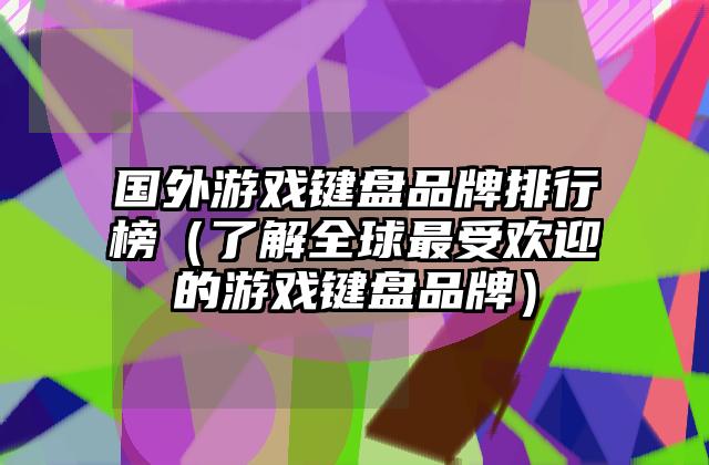 国外游戏键盘品牌排行榜（了解全球最受欢迎的游戏键盘品牌）