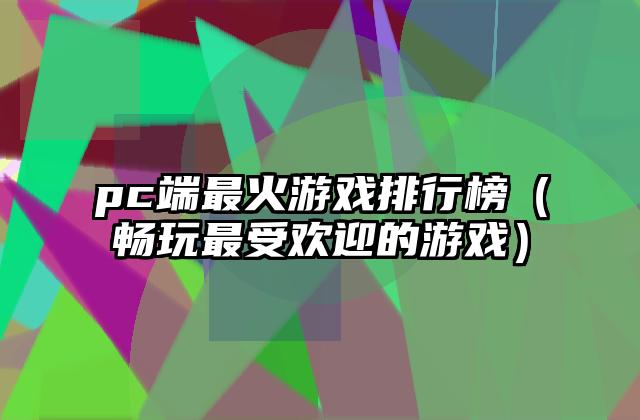 pc端最火游戏排行榜（畅玩最受欢迎的游戏）