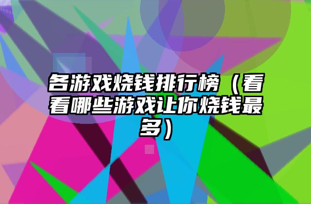 各游戏烧钱排行榜（看看哪些游戏让你烧钱最多）
