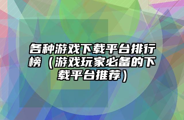 各种游戏下载平台排行榜（游戏玩家必备的下载平台推荐）