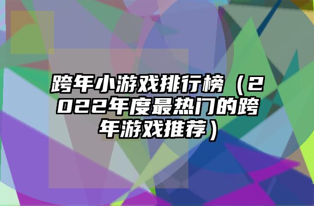 跨年小游戏排行榜（2022年度最热门的跨年游戏推荐）