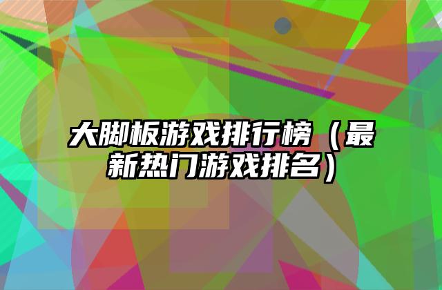 大脚板游戏排行榜（最新热门游戏排名）