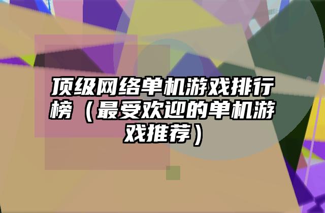 顶级网络单机游戏排行榜（最受欢迎的单机游戏推荐）