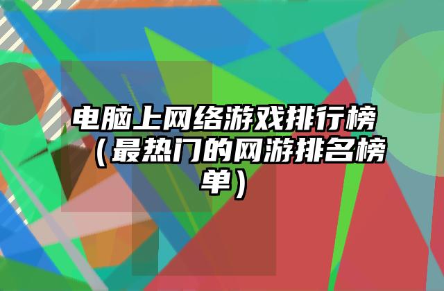 电脑上网络游戏排行榜（最热门的网游排名榜单）