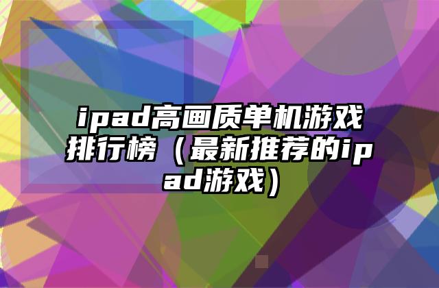 ipad高画质单机游戏排行榜（最新推荐的ipad游戏）