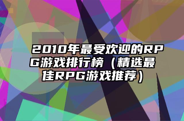 2010年最受欢迎的RPG游戏排行榜（精选最佳RPG游戏推荐）