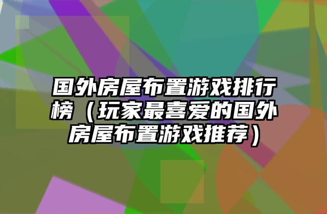 国外房屋布置游戏排行榜（玩家最喜爱的国外房屋布置游戏推荐）