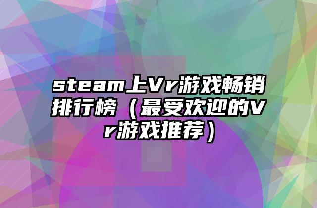 steam上Vr游戏畅销排行榜（最受欢迎的Vr游戏推荐）