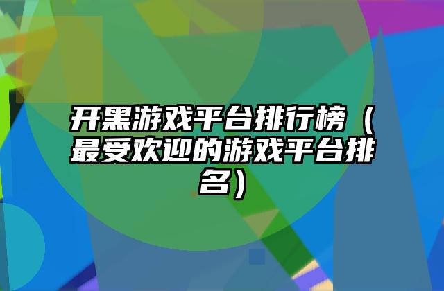 开黑游戏平台排行榜（最受欢迎的游戏平台排名）