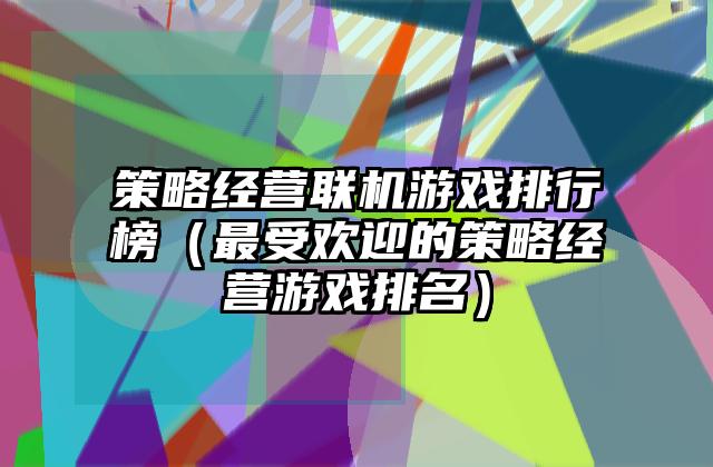 策略经营联机游戏排行榜（最受欢迎的策略经营游戏排名）