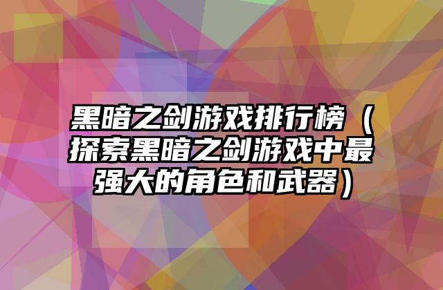 黑暗之剑游戏排行榜（探索黑暗之剑游戏中最强大的角色和武器）