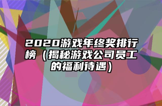 2020游戏年终奖排行榜（揭秘游戏公司员工的福利待遇）