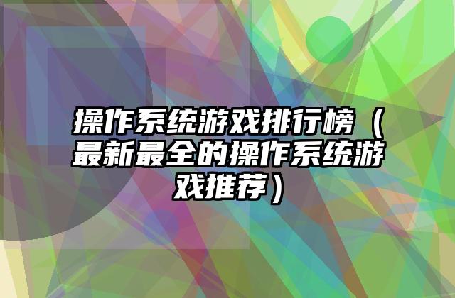 操作系统游戏排行榜（最新最全的操作系统游戏推荐）