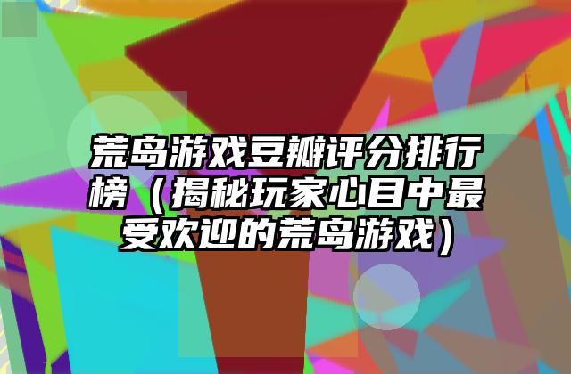 荒岛游戏豆瓣评分排行榜（揭秘玩家心目中最受欢迎的荒岛游戏）
