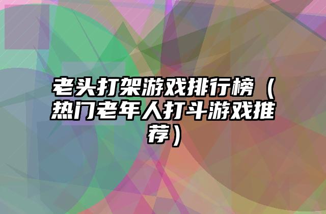 老头打架游戏排行榜（热门老年人打斗游戏推荐）