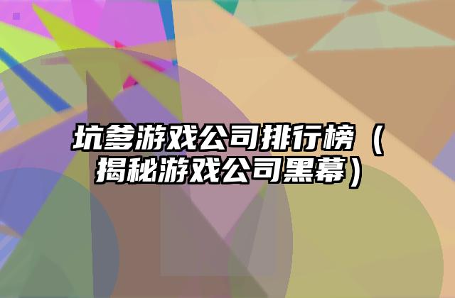 坑爹游戏公司排行榜（揭秘游戏公司黑幕）