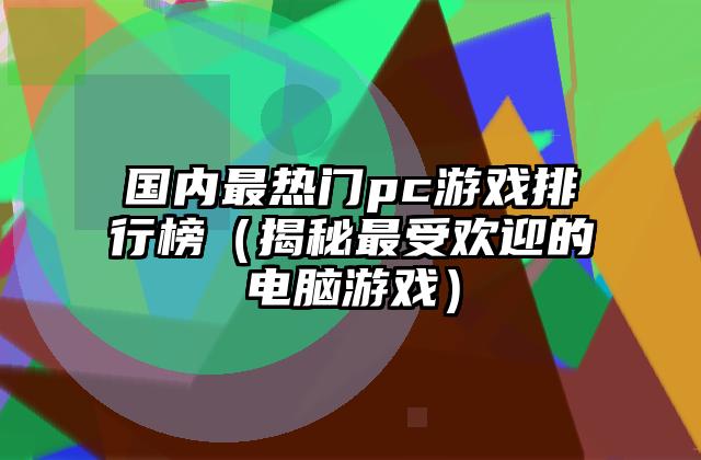 国内最热门pc游戏排行榜（揭秘最受欢迎的电脑游戏）