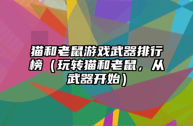 猫和老鼠游戏武器排行榜（玩转猫和老鼠，从武器开始）