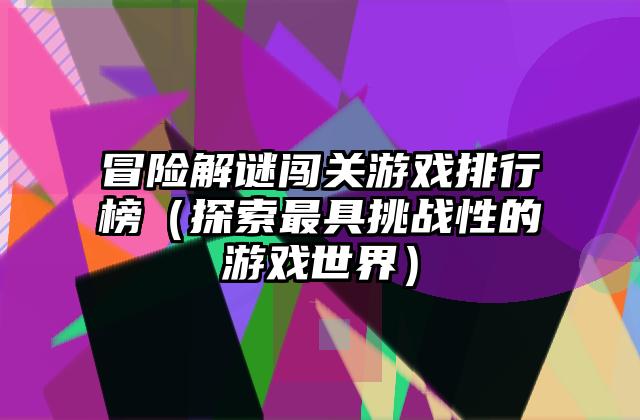 冒险解谜闯关游戏排行榜（探索最具挑战性的游戏世界）