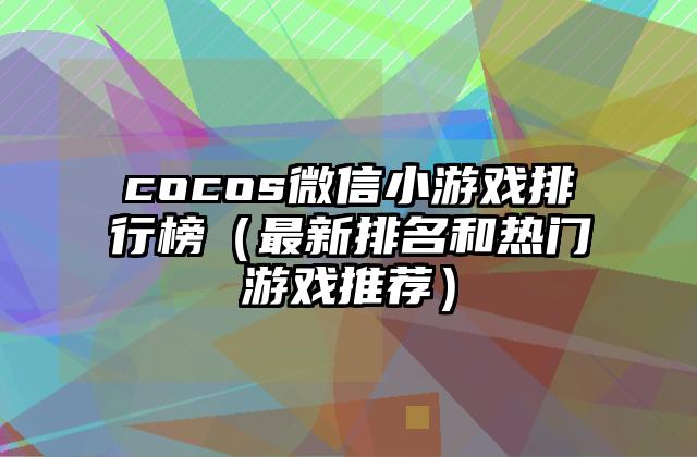 cocos微信小游戏排行榜（最新排名和热门游戏推荐）