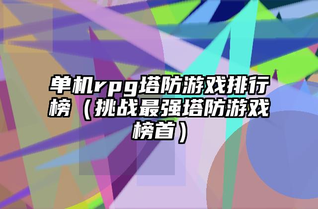 单机rpg塔防游戏排行榜（挑战最强塔防游戏榜首）