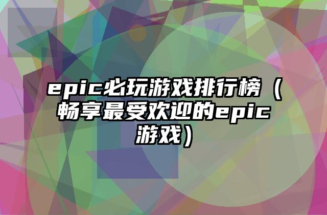 epic必玩游戏排行榜（畅享最受欢迎的epic游戏）