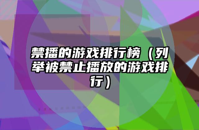 禁播的游戏排行榜（列举被禁止播放的游戏排行）