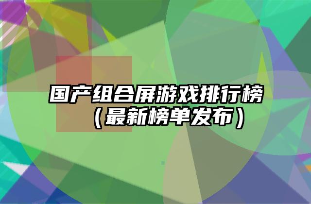 国产组合屏游戏排行榜（最新榜单发布）