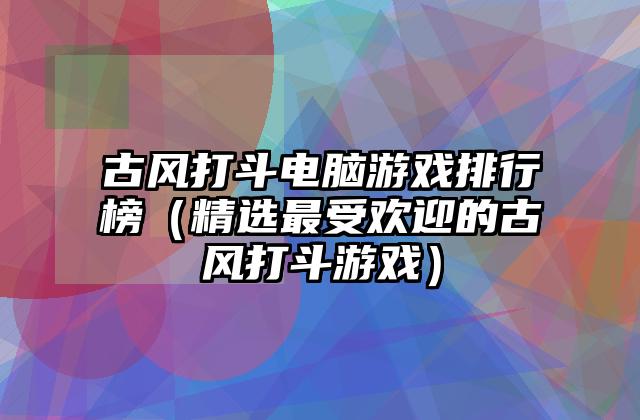 古风打斗电脑游戏排行榜（精选最受欢迎的古风打斗游戏）
