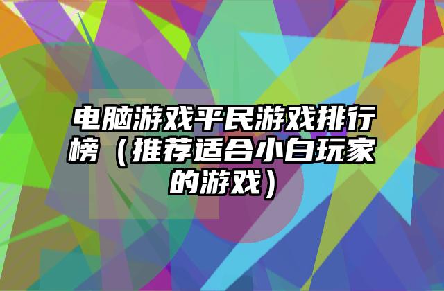 电脑游戏平民游戏排行榜（推荐适合小白玩家的游戏）