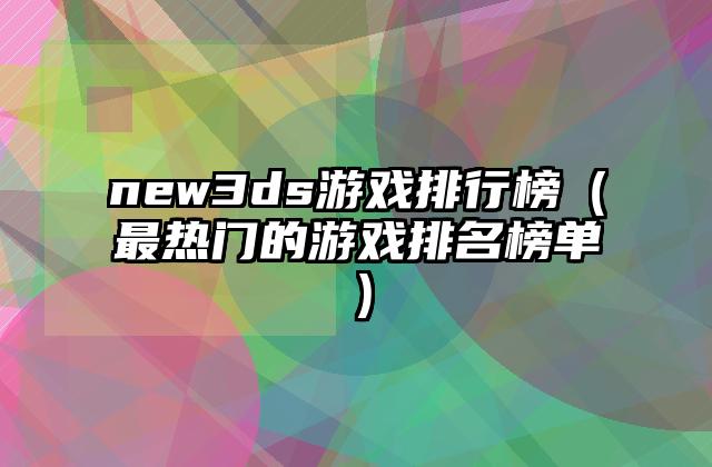 new3ds游戏排行榜（最热门的游戏排名榜单）