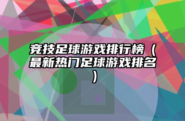 竞技足球游戏排行榜（最新热门足球游戏排名）
