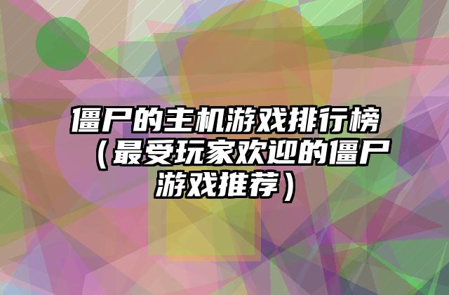 僵尸的主机游戏排行榜（最受玩家欢迎的僵尸游戏推荐）