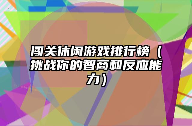 闯关休闲游戏排行榜（挑战你的智商和反应能力）