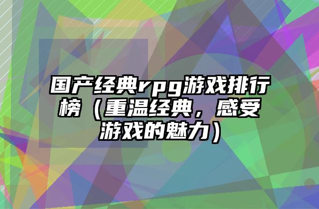 国产经典rpg游戏排行榜（重温经典，感受游戏的魅力）