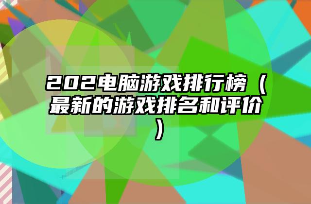 202电脑游戏排行榜（最新的游戏排名和评价）