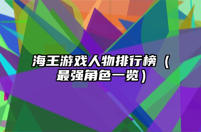 海王游戏人物排行榜（最强角色一览）