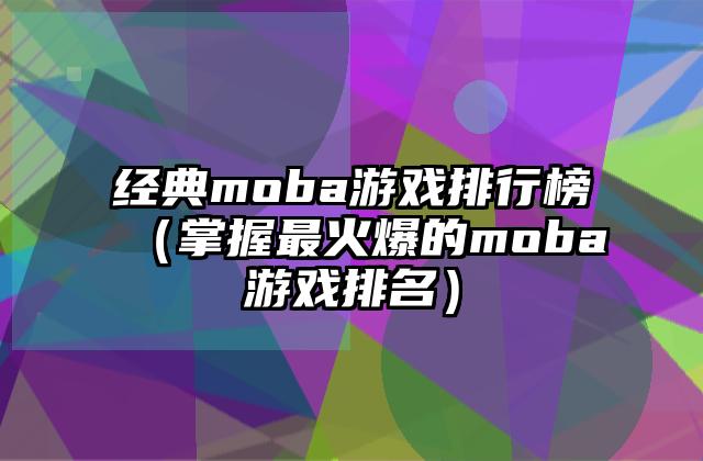 经典moba游戏排行榜（掌握最火爆的moba游戏排名）