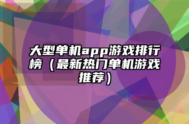 大型单机app游戏排行榜（最新热门单机游戏推荐）