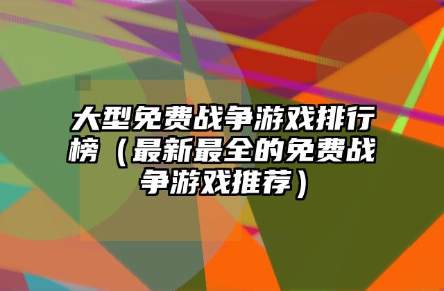 大型免费战争游戏排行榜（最新最全的免费战争游戏推荐）