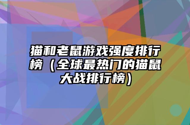 猫和老鼠游戏强度排行榜（全球最热门的猫鼠大战排行榜）